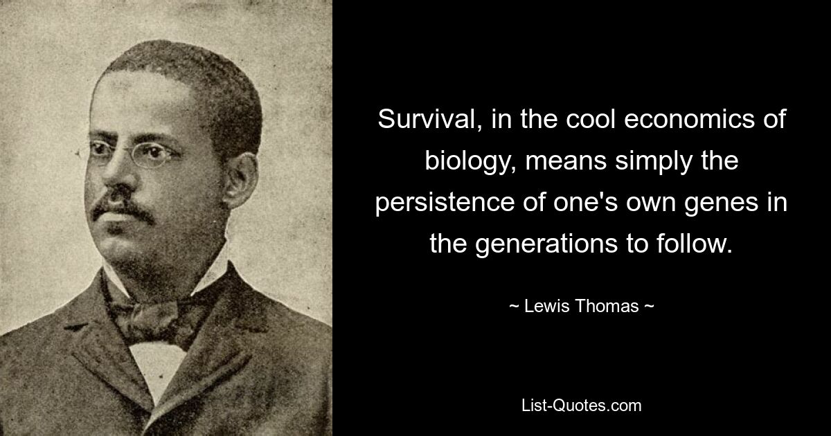 Survival, in the cool economics of biology, means simply the persistence of one's own genes in the generations to follow. — © Lewis Thomas