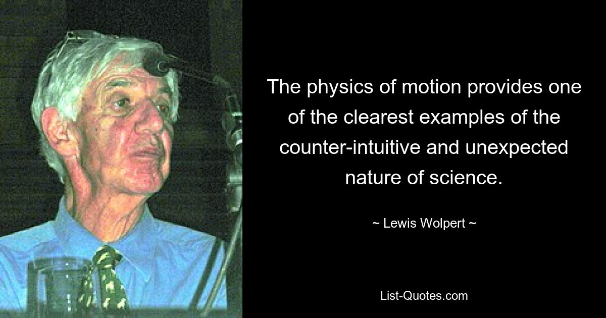 The physics of motion provides one of the clearest examples of the counter-intuitive and unexpected nature of science. — © Lewis Wolpert