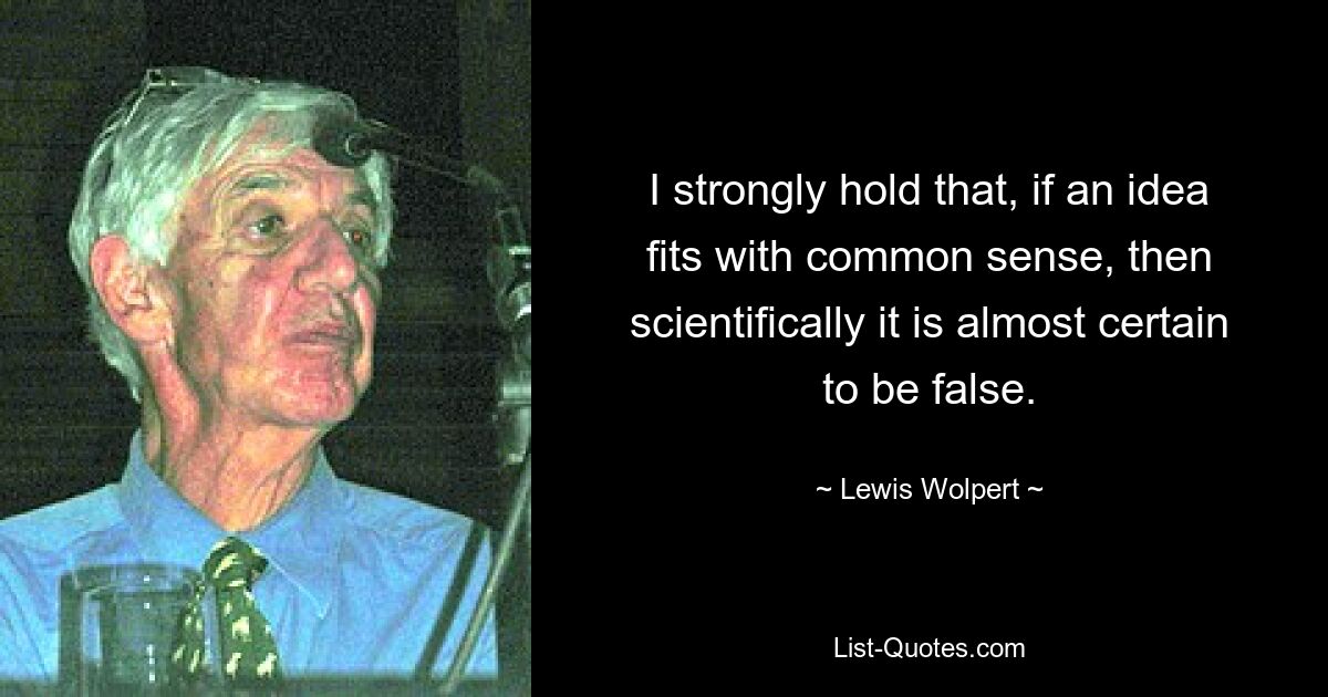 I strongly hold that, if an idea fits with common sense, then scientifically it is almost certain to be false. — © Lewis Wolpert