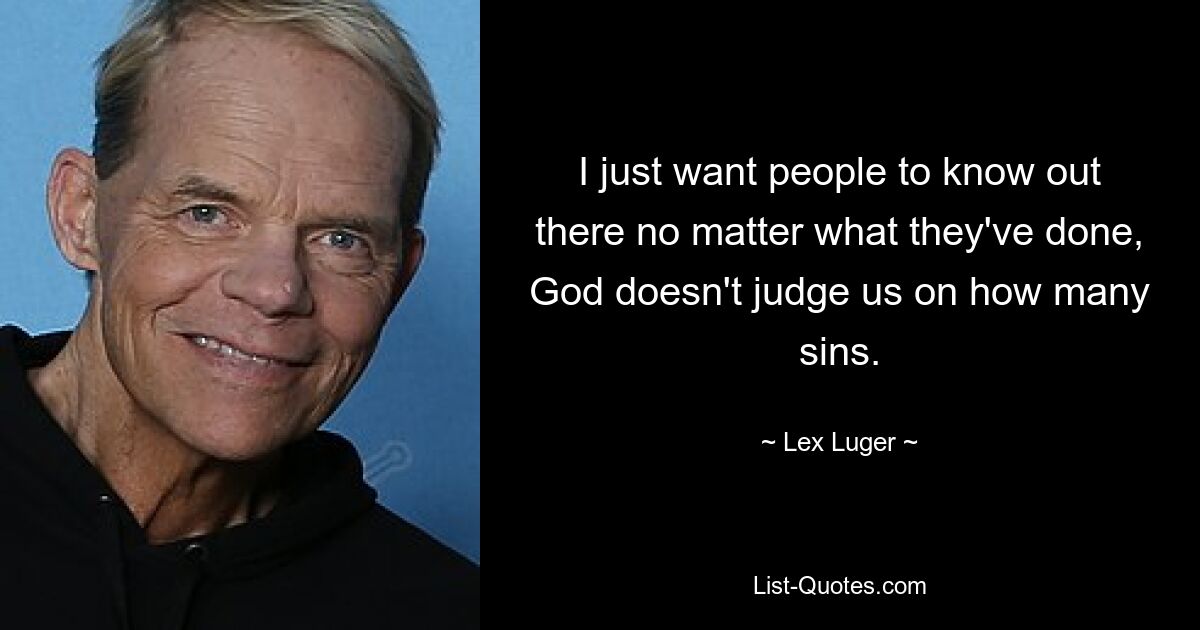 I just want people to know out there no matter what they've done, God doesn't judge us on how many sins. — © Lex Luger