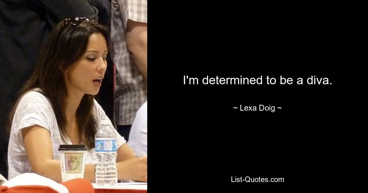 I'm determined to be a diva. — © Lexa Doig