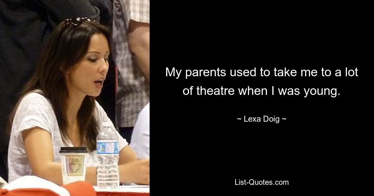 My parents used to take me to a lot of theatre when I was young. — © Lexa Doig