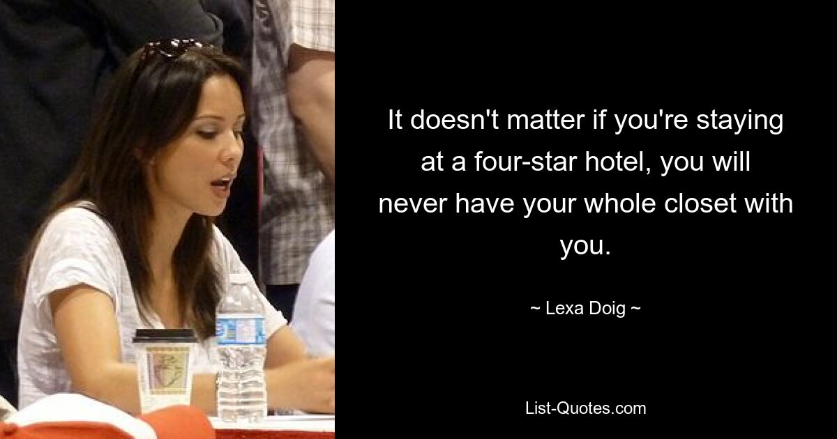 It doesn't matter if you're staying at a four-star hotel, you will never have your whole closet with you. — © Lexa Doig