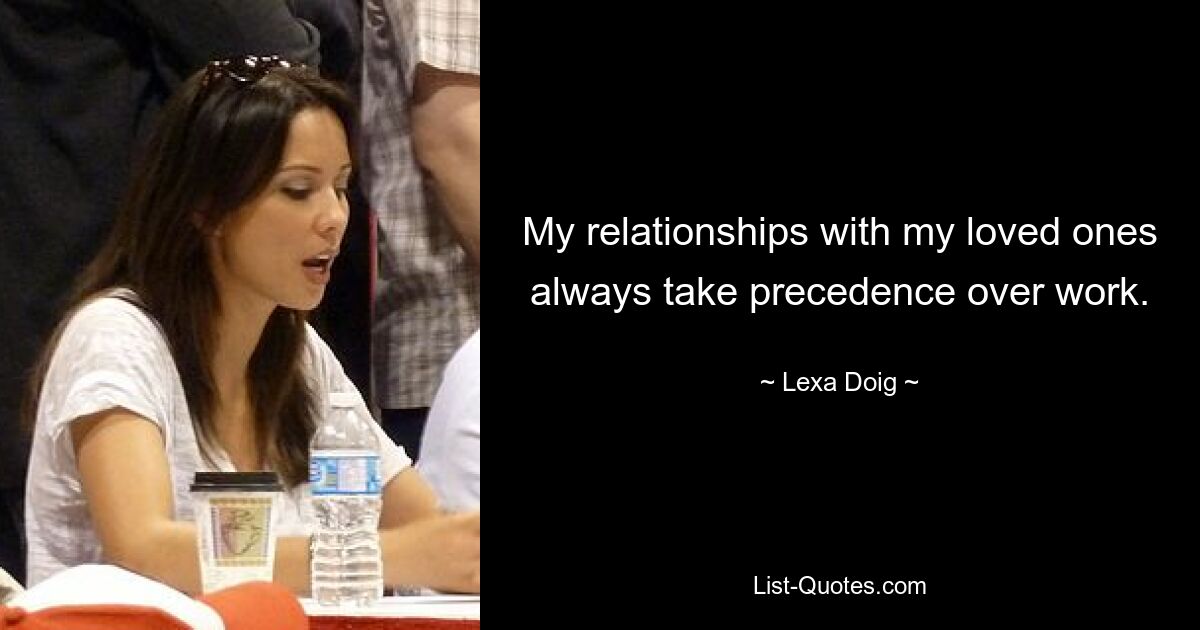 My relationships with my loved ones always take precedence over work. — © Lexa Doig