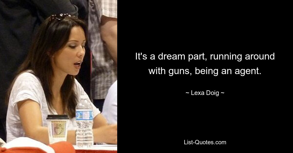 It's a dream part, running around with guns, being an agent. — © Lexa Doig