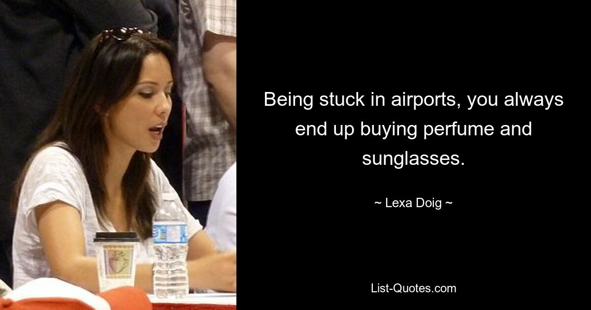 Being stuck in airports, you always end up buying perfume and sunglasses. — © Lexa Doig