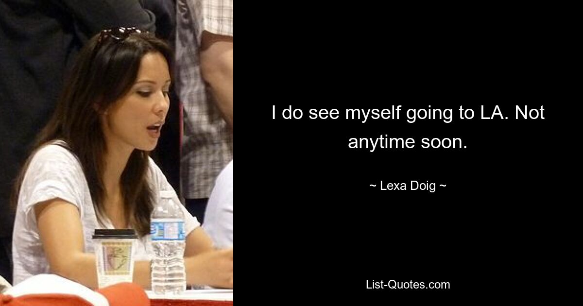 I do see myself going to LA. Not anytime soon. — © Lexa Doig