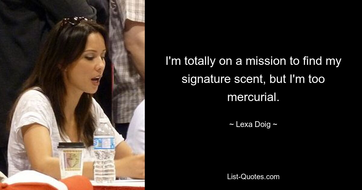 I'm totally on a mission to find my signature scent, but I'm too mercurial. — © Lexa Doig