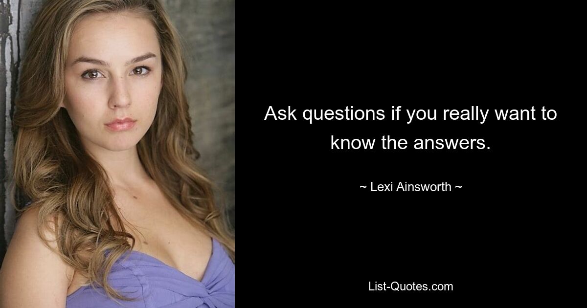 Ask questions if you really want to know the answers. — © Lexi Ainsworth