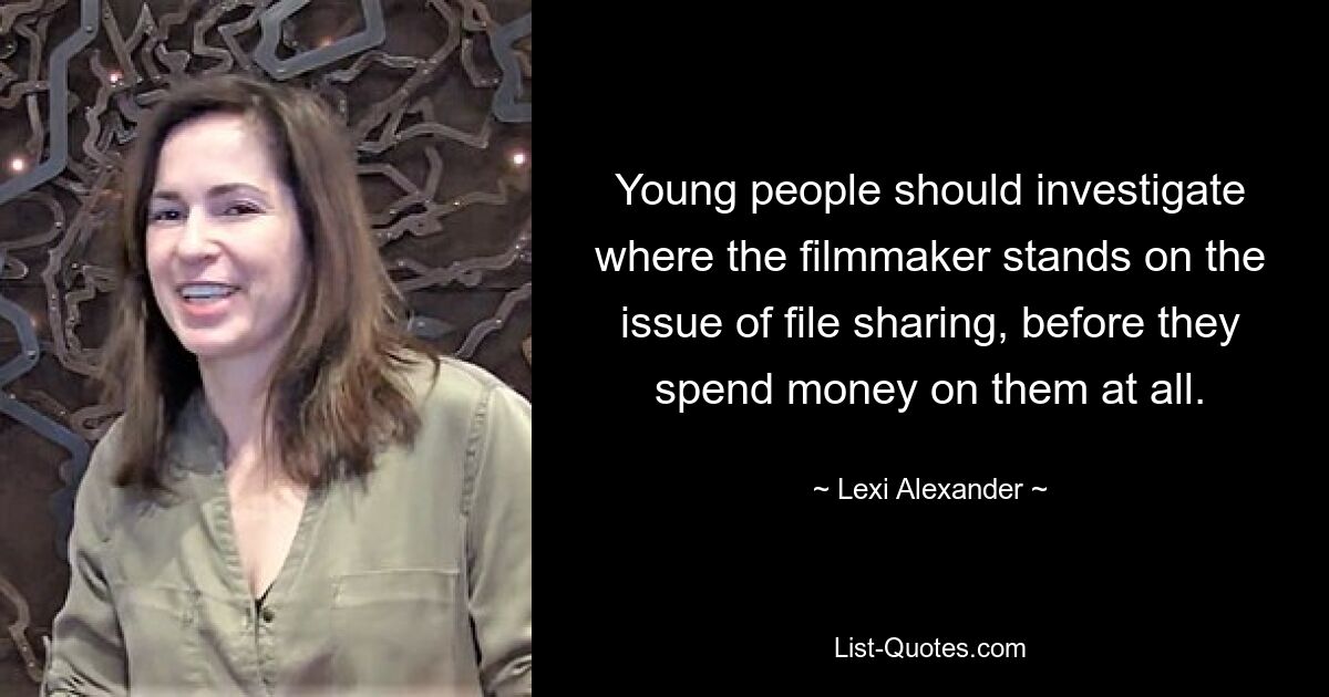 Young people should investigate where the filmmaker stands on the issue of file sharing, before they spend money on them at all. — © Lexi Alexander