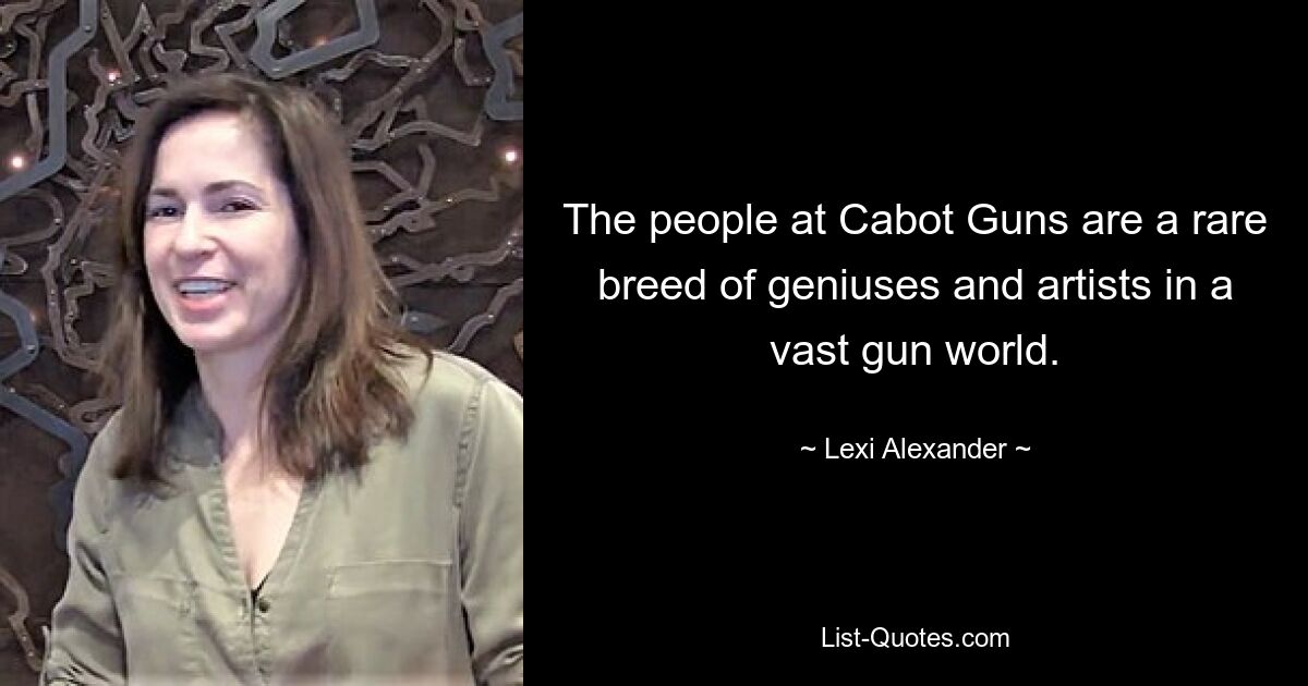 The people at Cabot Guns are a rare breed of geniuses and artists in a vast gun world. — © Lexi Alexander