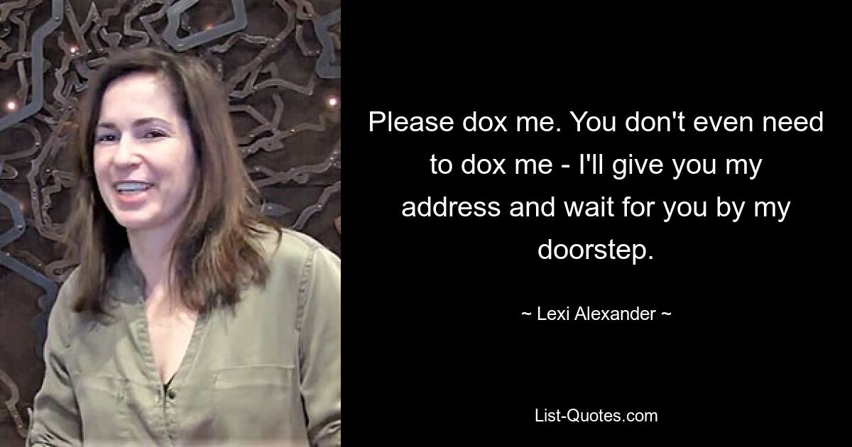 Please dox me. You don't even need to dox me - I'll give you my address and wait for you by my doorstep. — © Lexi Alexander