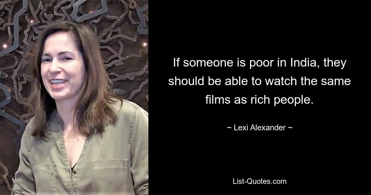 If someone is poor in India, they should be able to watch the same films as rich people. — © Lexi Alexander