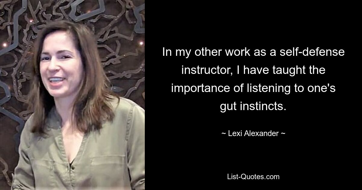 In my other work as a self-defense instructor, I have taught the importance of listening to one's gut instincts. — © Lexi Alexander