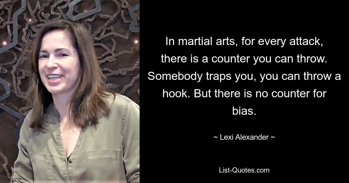 In martial arts, for every attack, there is a counter you can throw. Somebody traps you, you can throw a hook. But there is no counter for bias. — © Lexi Alexander