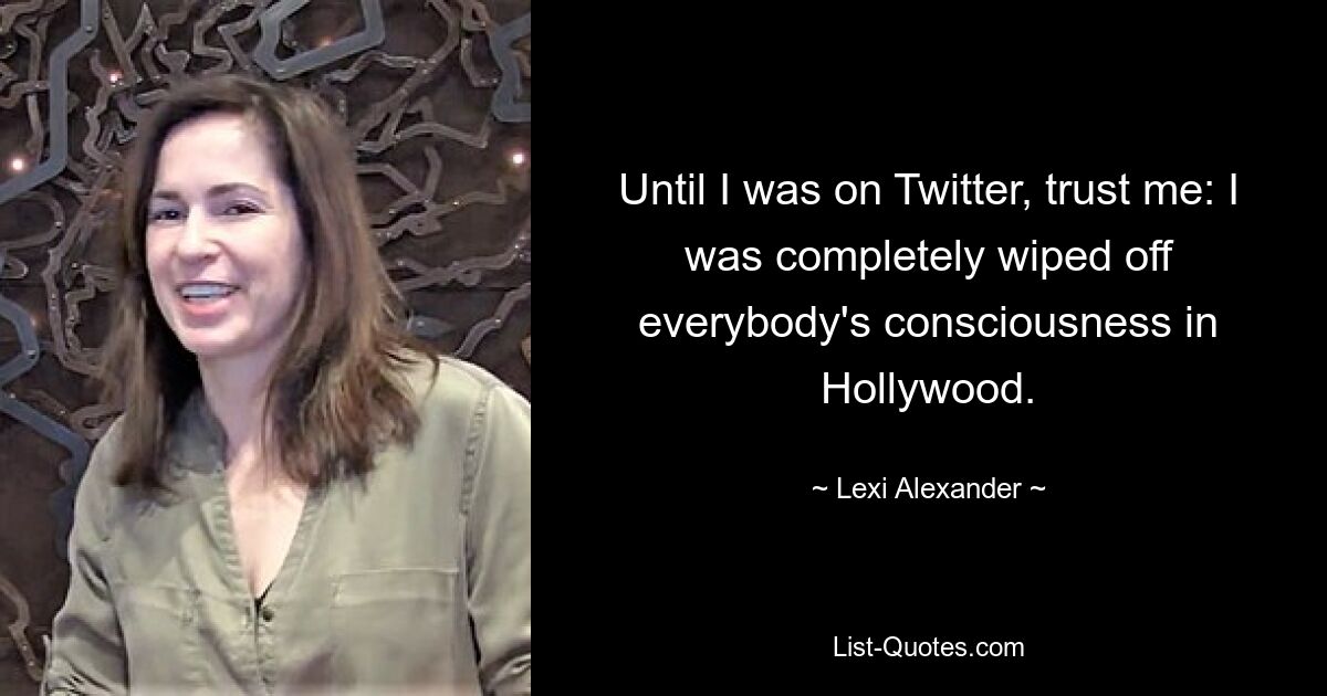 Until I was on Twitter, trust me: I was completely wiped off everybody's consciousness in Hollywood. — © Lexi Alexander