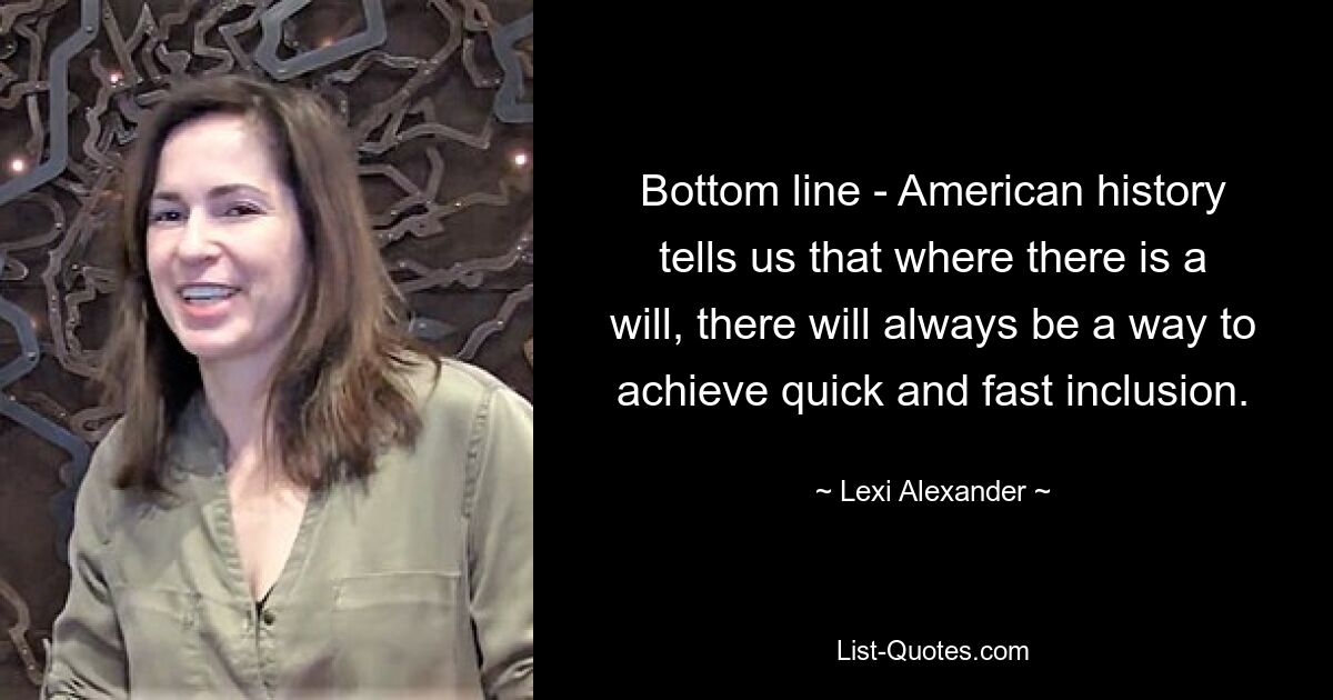 Bottom line - American history tells us that where there is a will, there will always be a way to achieve quick and fast inclusion. — © Lexi Alexander