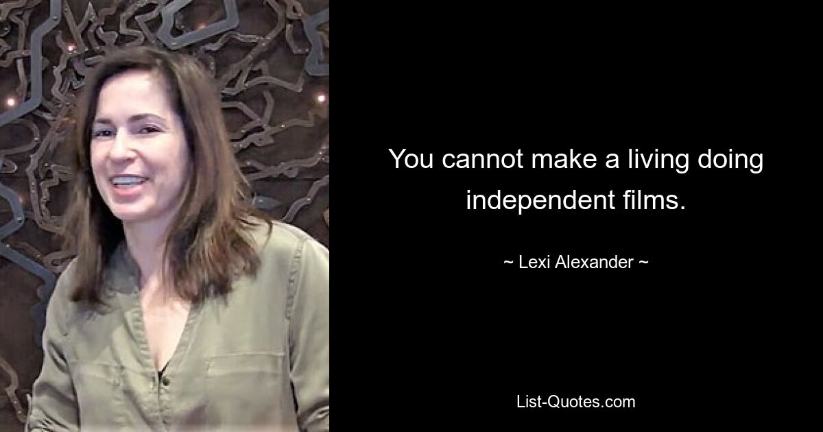 You cannot make a living doing independent films. — © Lexi Alexander