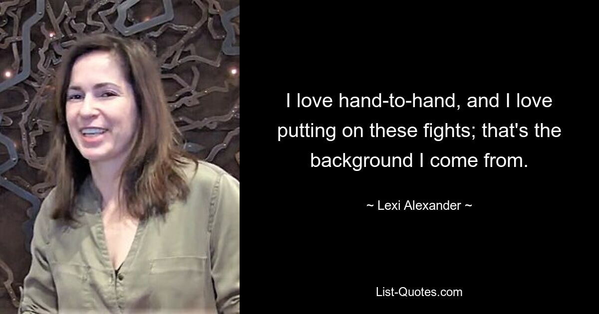 I love hand-to-hand, and I love putting on these fights; that's the background I come from. — © Lexi Alexander