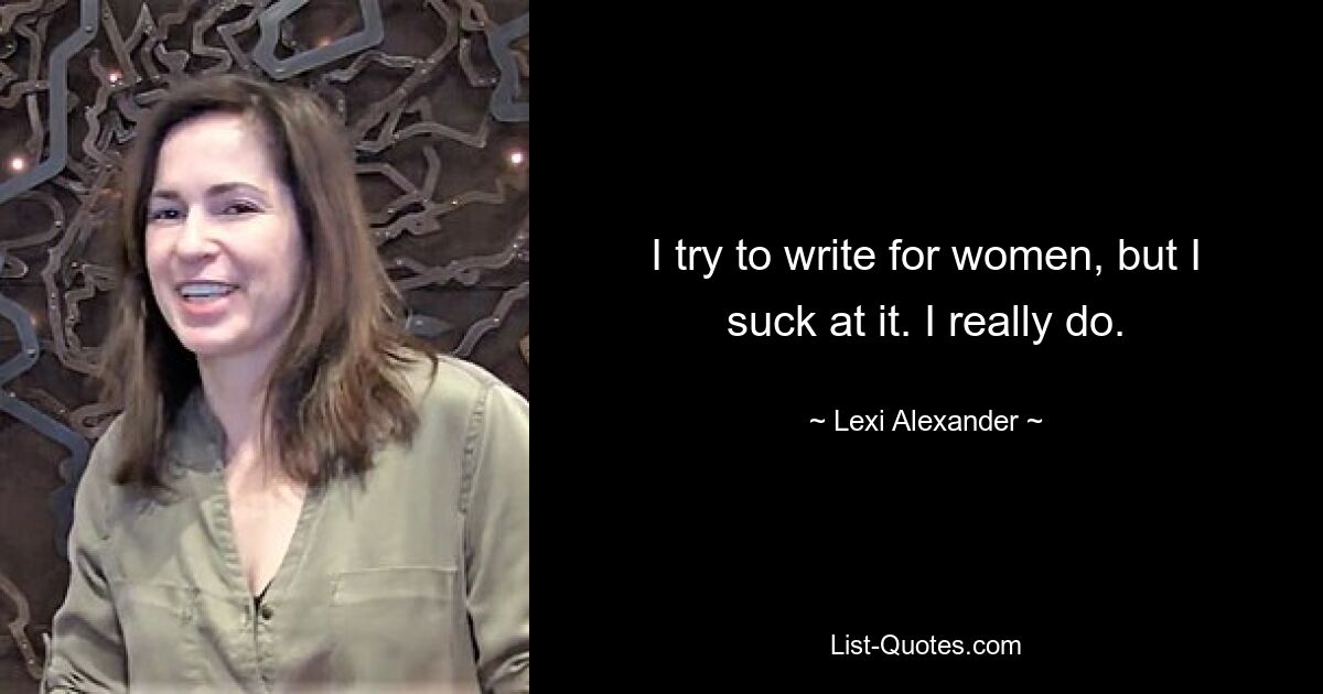 I try to write for women, but I suck at it. I really do. — © Lexi Alexander