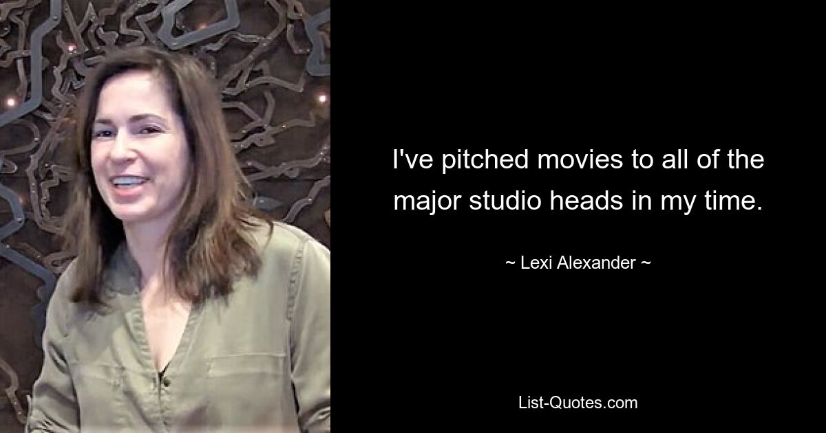 I've pitched movies to all of the major studio heads in my time. — © Lexi Alexander