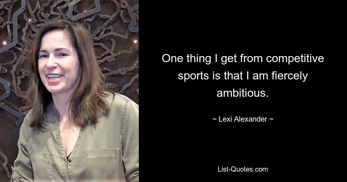 One thing I get from competitive sports is that I am fiercely ambitious. — © Lexi Alexander