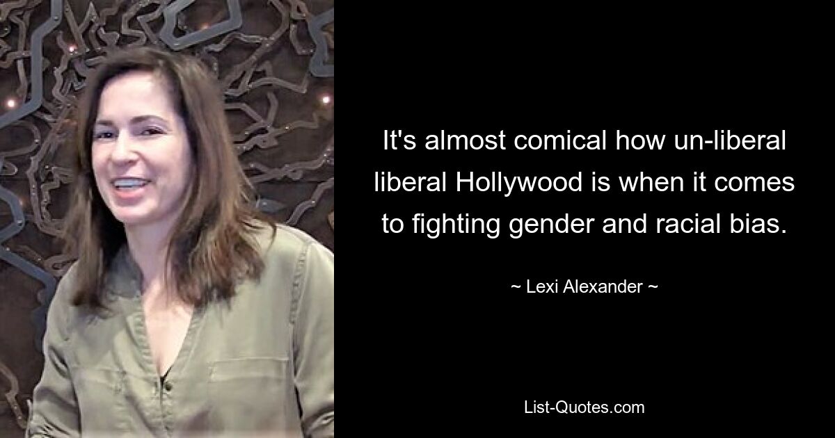 It's almost comical how un-liberal liberal Hollywood is when it comes to fighting gender and racial bias. — © Lexi Alexander