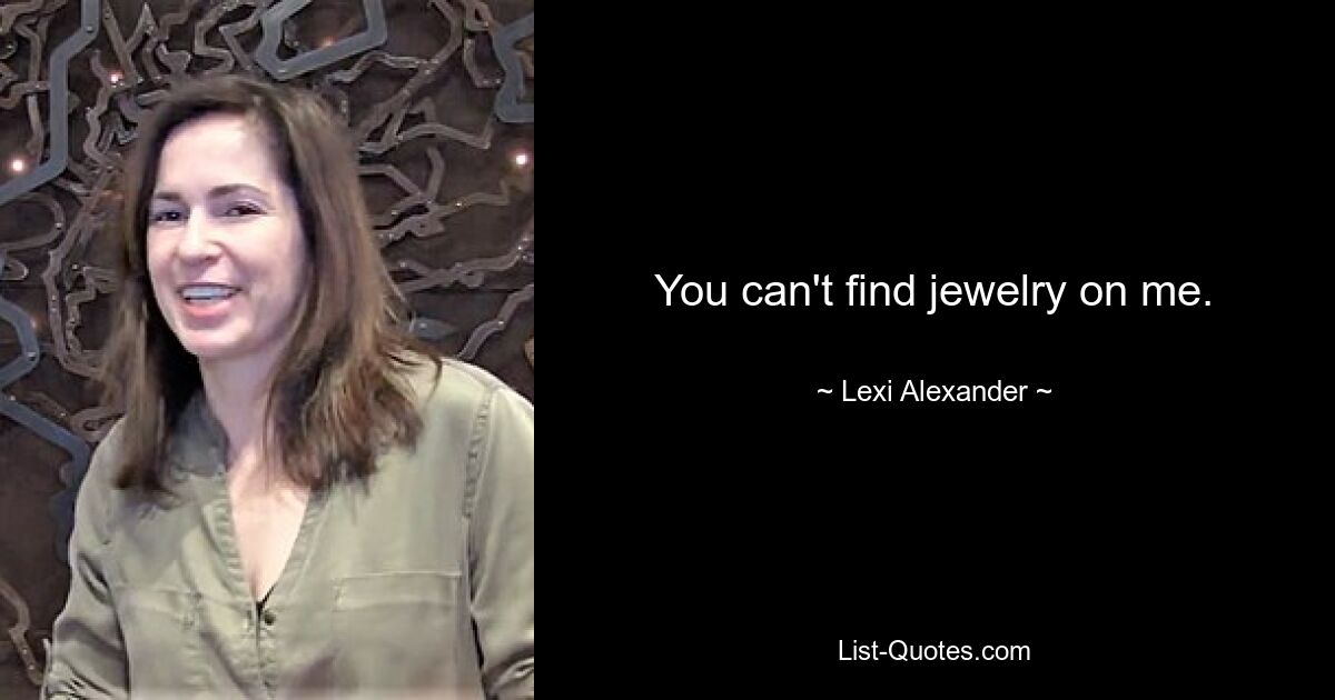 You can't find jewelry on me. — © Lexi Alexander