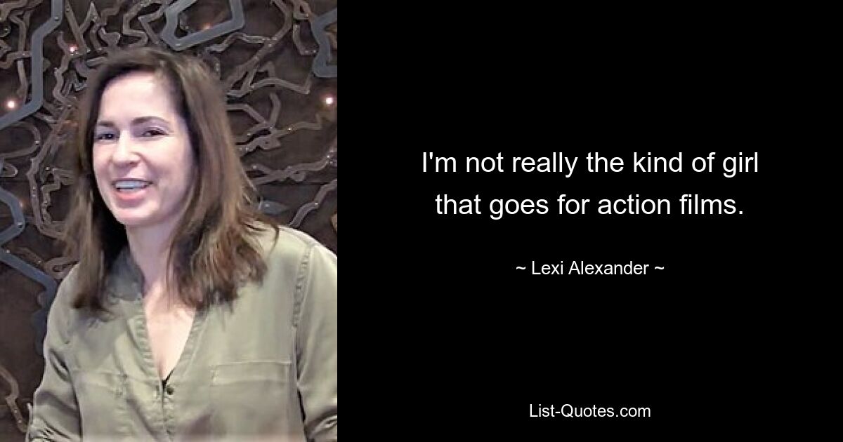 I'm not really the kind of girl that goes for action films. — © Lexi Alexander