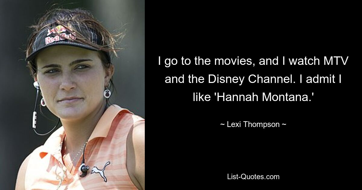 I go to the movies, and I watch MTV and the Disney Channel. I admit I like 'Hannah Montana.' — © Lexi Thompson