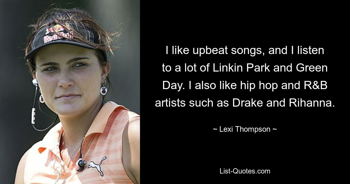 I like upbeat songs, and I listen to a lot of Linkin Park and Green Day. I also like hip hop and R&B artists such as Drake and Rihanna. — © Lexi Thompson