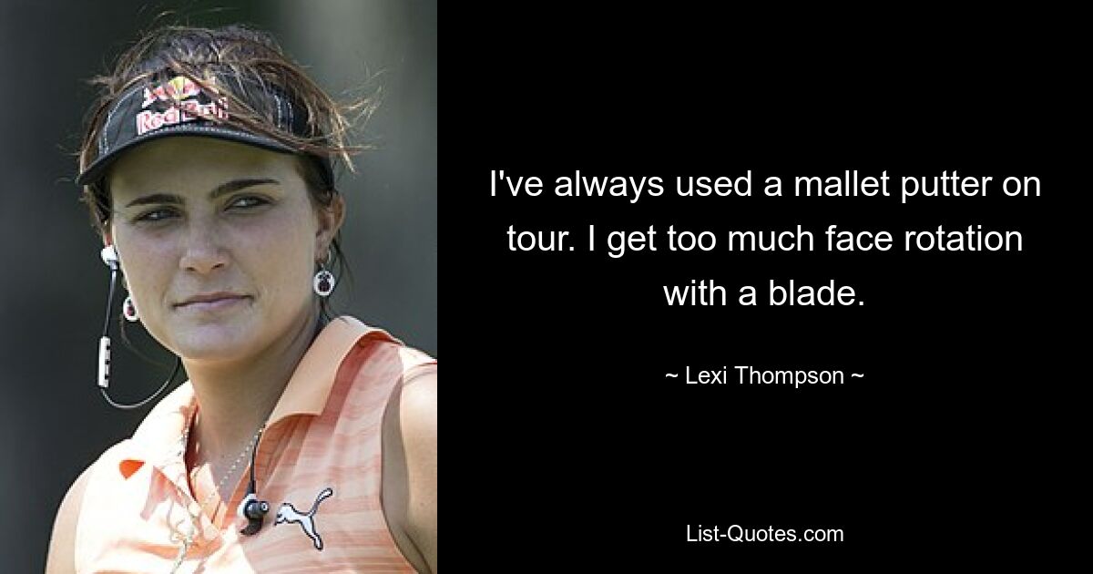 I've always used a mallet putter on tour. I get too much face rotation with a blade. — © Lexi Thompson