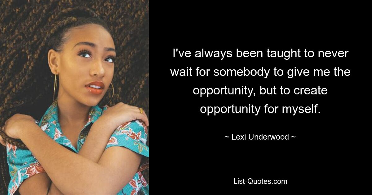 I've always been taught to never wait for somebody to give me the opportunity, but to create opportunity for myself. — © Lexi Underwood