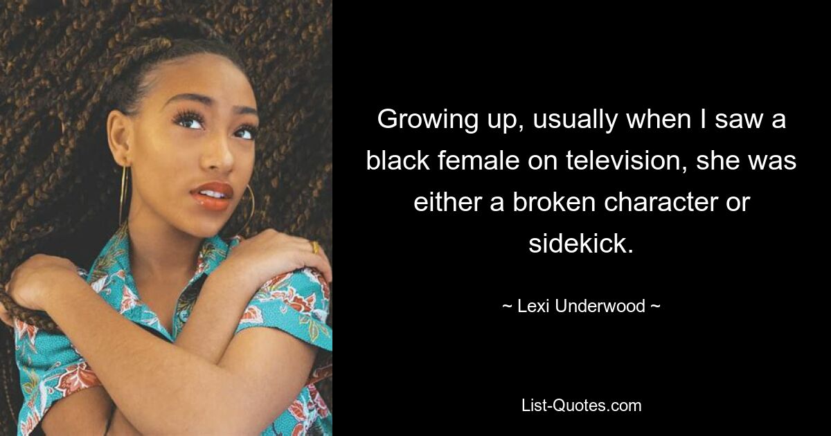 Growing up, usually when I saw a black female on television, she was either a broken character or sidekick. — © Lexi Underwood