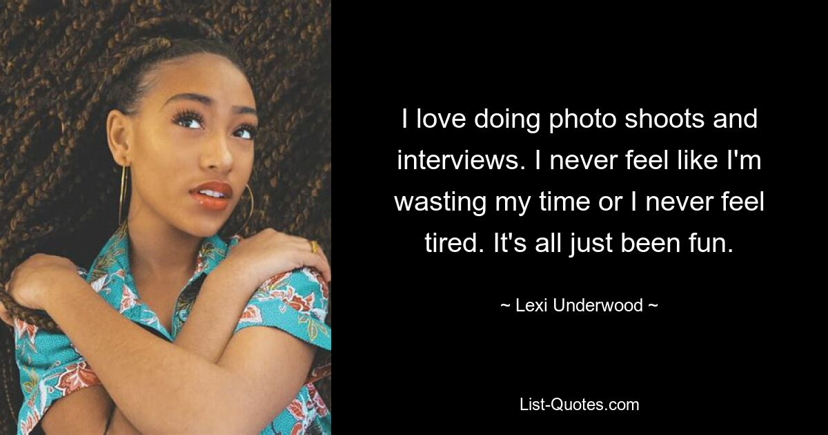 I love doing photo shoots and interviews. I never feel like I'm wasting my time or I never feel tired. It's all just been fun. — © Lexi Underwood