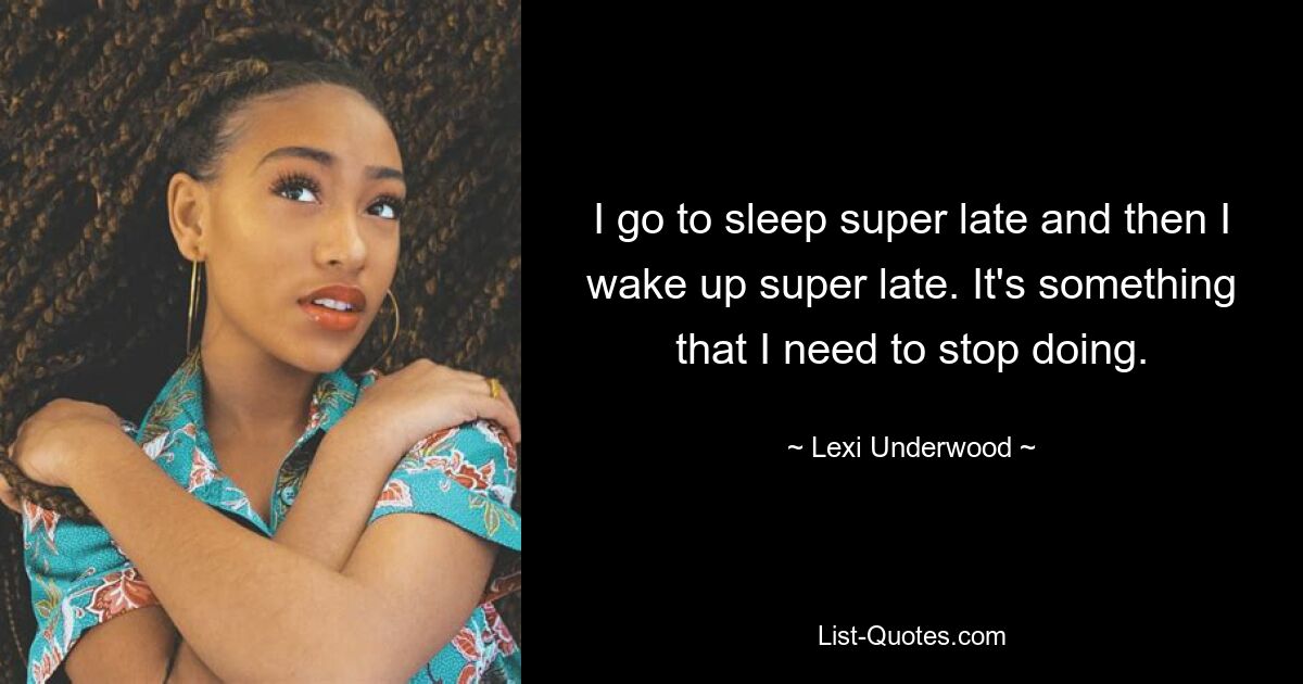 I go to sleep super late and then I wake up super late. It's something that I need to stop doing. — © Lexi Underwood