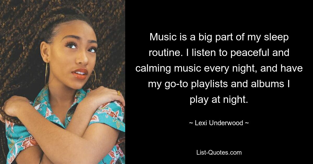 Music is a big part of my sleep routine. I listen to peaceful and calming music every night, and have my go-to playlists and albums I play at night. — © Lexi Underwood