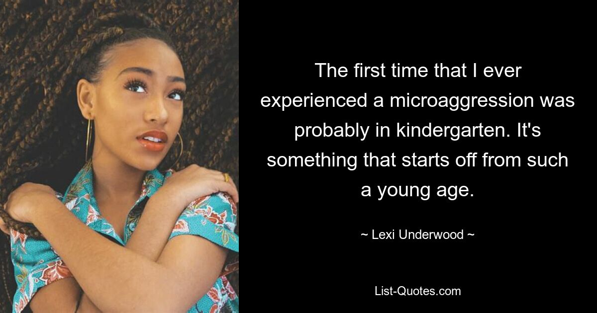 The first time that I ever experienced a microaggression was probably in kindergarten. It's something that starts off from such a young age. — © Lexi Underwood