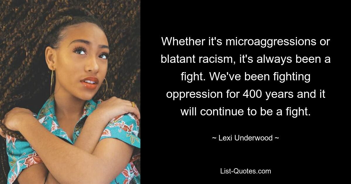 Whether it's microaggressions or blatant racism, it's always been a fight. We've been fighting oppression for 400 years and it will continue to be a fight. — © Lexi Underwood