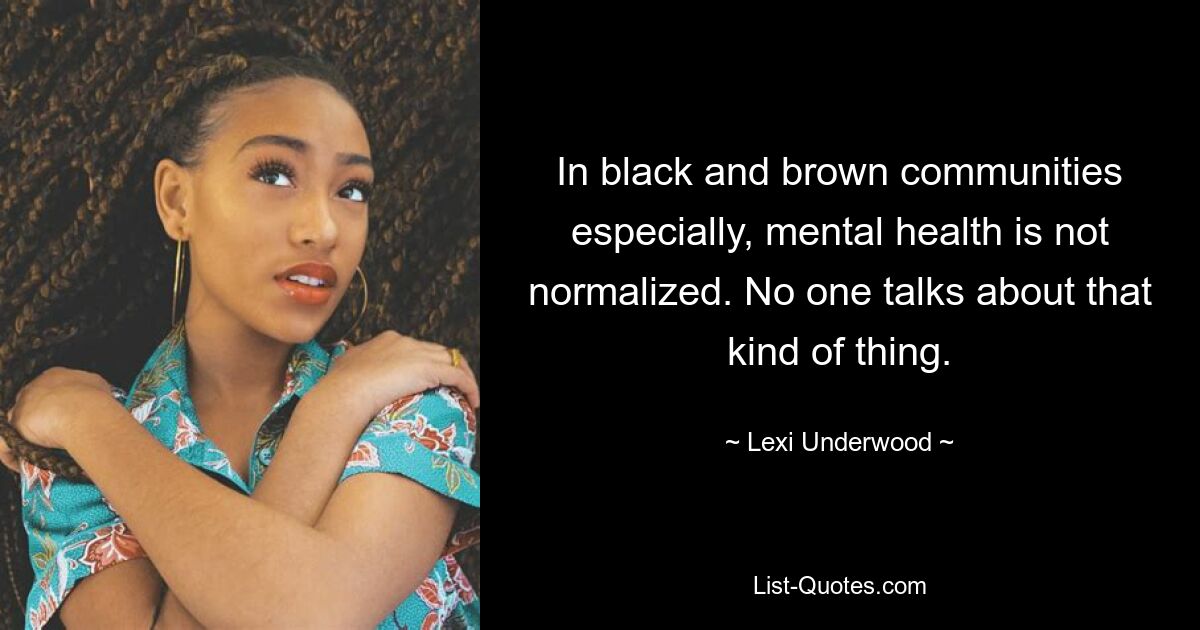 In black and brown communities especially, mental health is not normalized. No one talks about that kind of thing. — © Lexi Underwood