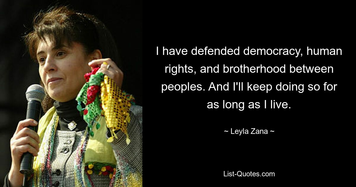 I have defended democracy, human rights, and brotherhood between peoples. And I'll keep doing so for as long as I live. — © Leyla Zana