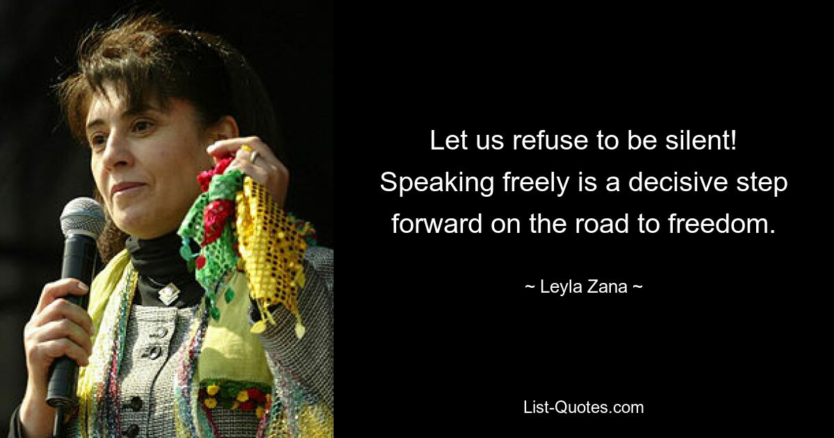 Let us refuse to be silent! Speaking freely is a decisive step forward on the road to freedom. — © Leyla Zana