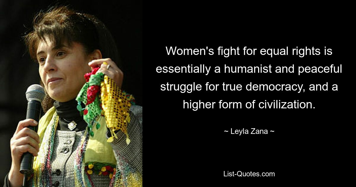 Women's fight for equal rights is essentially a humanist and peaceful struggle for true democracy, and a higher form of civilization. — © Leyla Zana