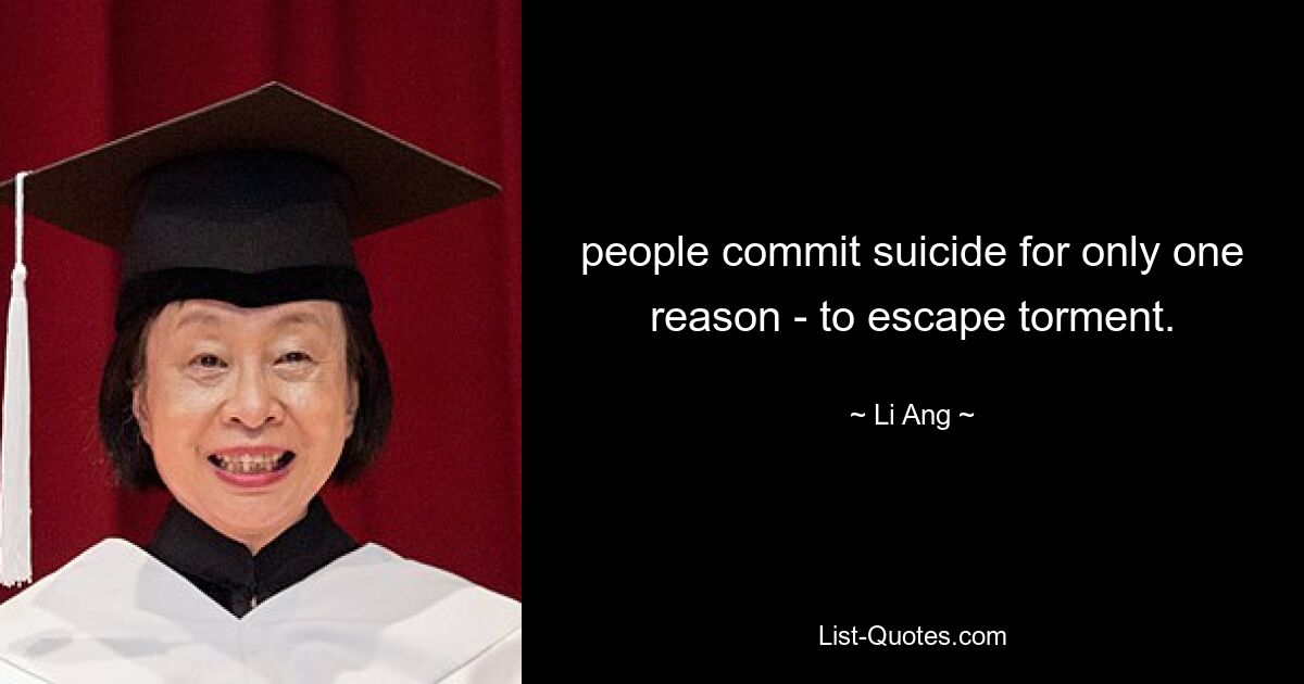 people commit suicide for only one reason - to escape torment. — © Li Ang