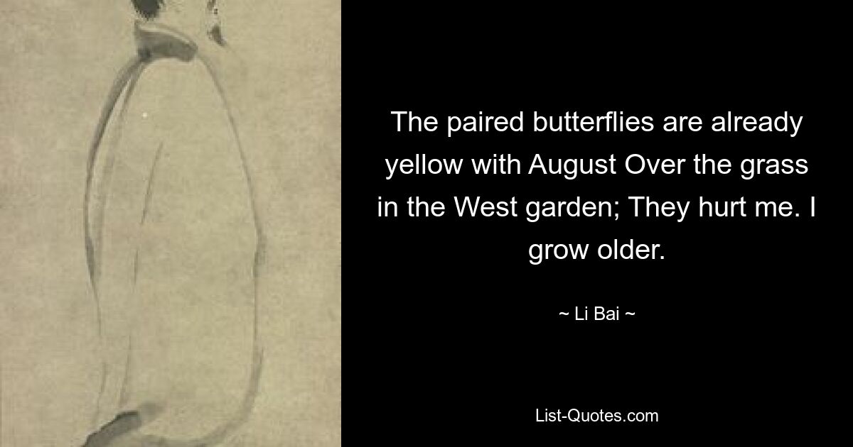 The paired butterflies are already yellow with August Over the grass in the West garden; They hurt me. I grow older. — © Li Bai