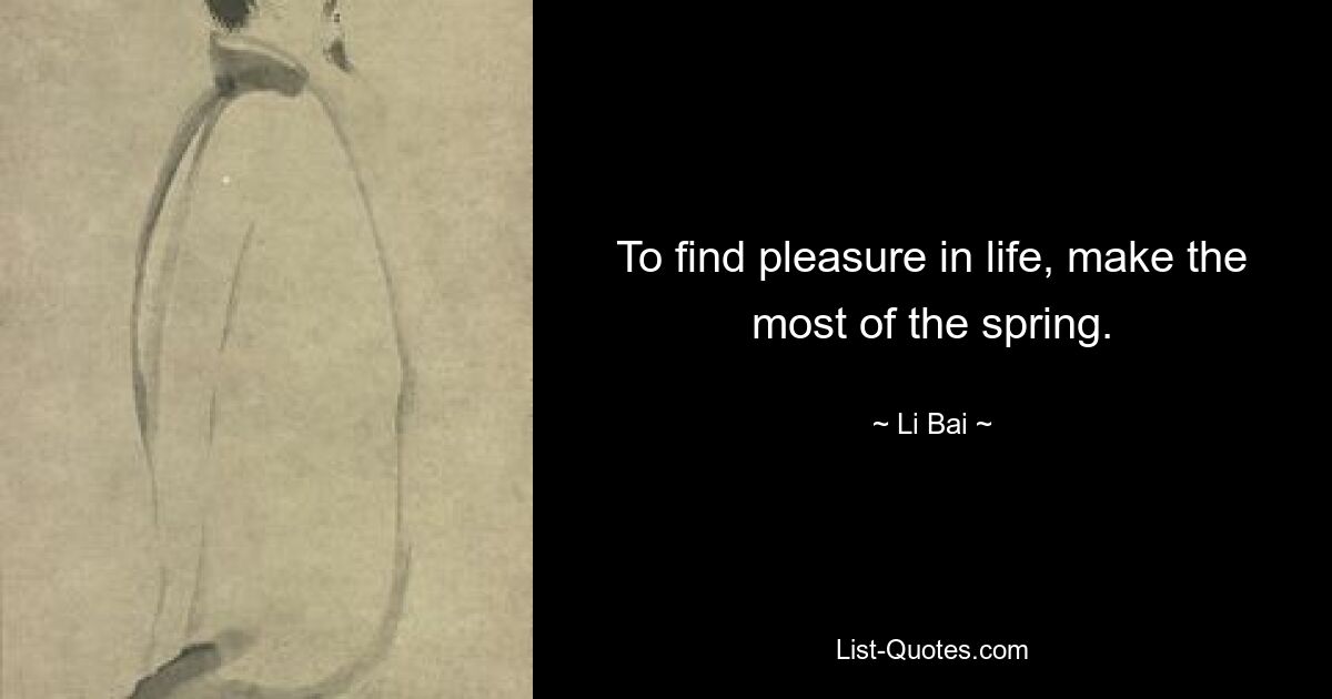 To find pleasure in life, make the most of the spring. — © Li Bai