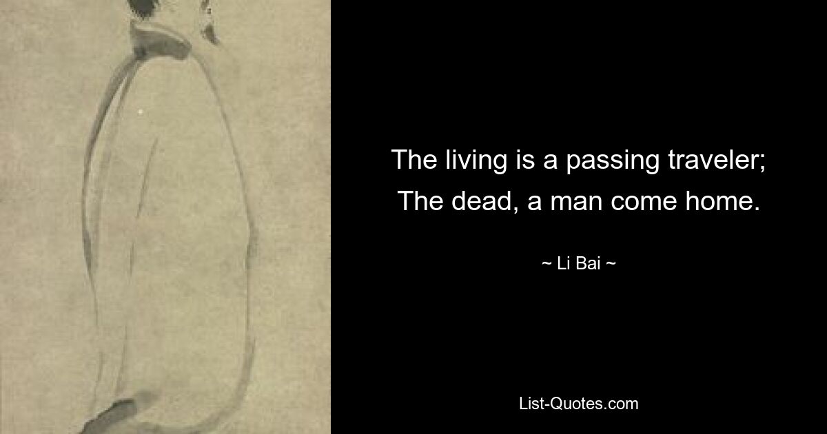 The living is a passing traveler; The dead, a man come home. — © Li Bai