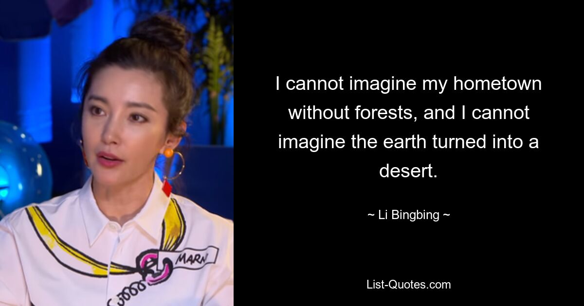 I cannot imagine my hometown without forests, and I cannot imagine the earth turned into a desert. — © Li Bingbing