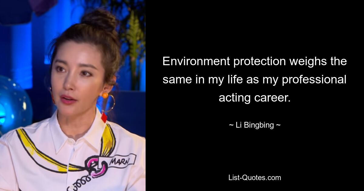 Environment protection weighs the same in my life as my professional acting career. — © Li Bingbing