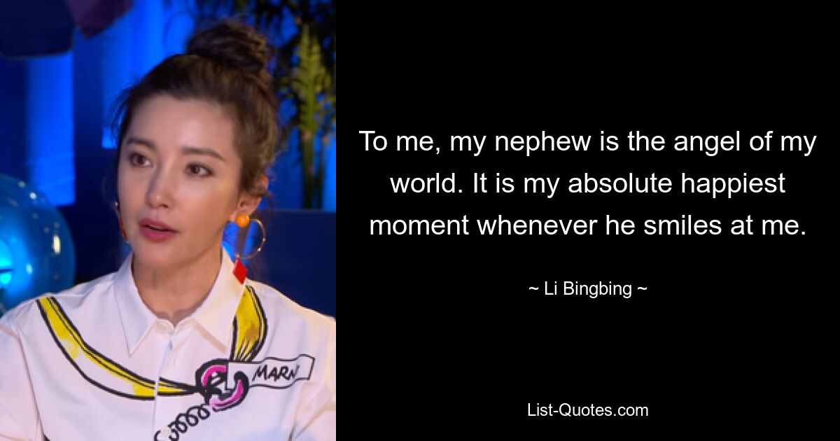 To me, my nephew is the angel of my world. It is my absolute happiest moment whenever he smiles at me. — © Li Bingbing